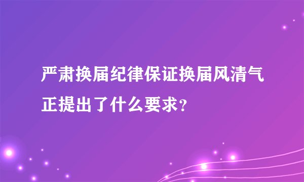 严肃换届纪律保证换届风清气正提出了什么要求？