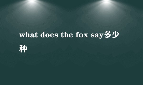 what does the fox say多少种