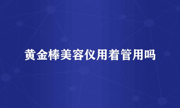 黄金棒美容仪用着管用吗