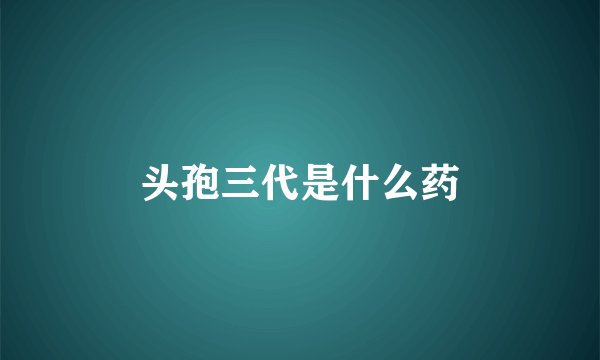头孢三代是什么药