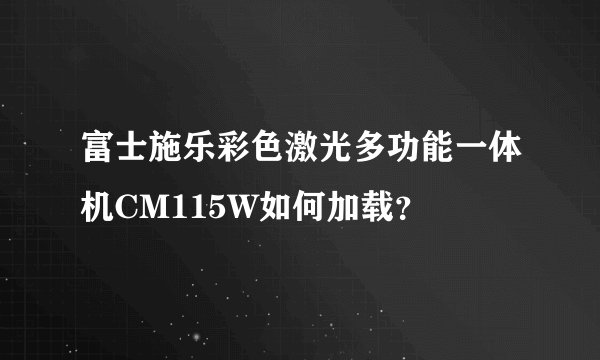 富士施乐彩色激光多功能一体机CM115W如何加载？