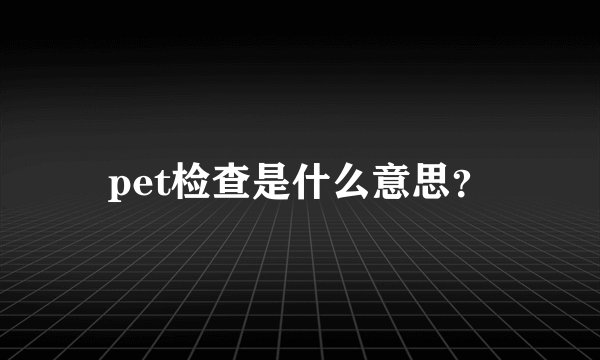pet检查是什么意思？