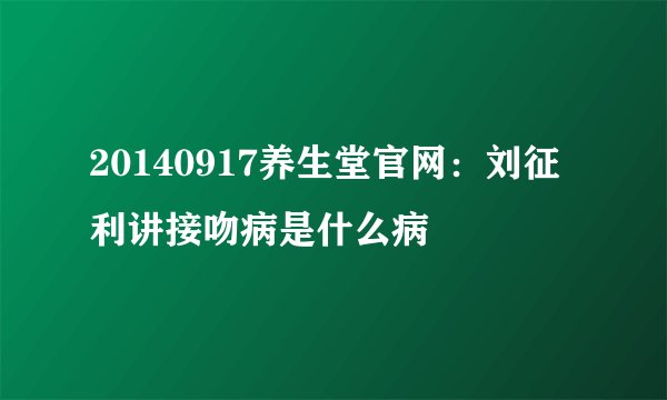 20140917养生堂官网：刘征利讲接吻病是什么病