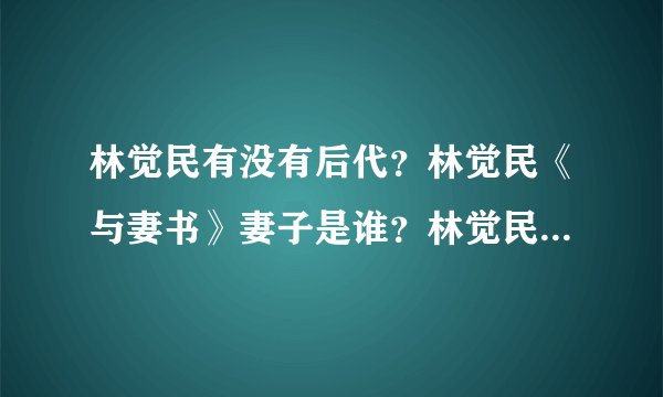 林觉民有没有后代？林觉民《与妻书》妻子是谁？林觉民为什么会选择离开妻子？