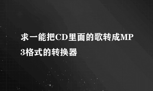 求一能把CD里面的歌转成MP3格式的转换器