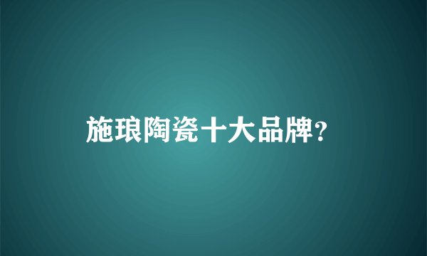 施琅陶瓷十大品牌？