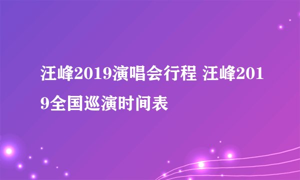 汪峰2019演唱会行程 汪峰2019全国巡演时间表