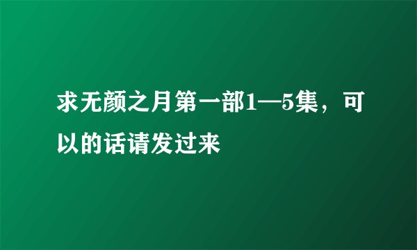 求无颜之月第一部1—5集，可以的话请发过来