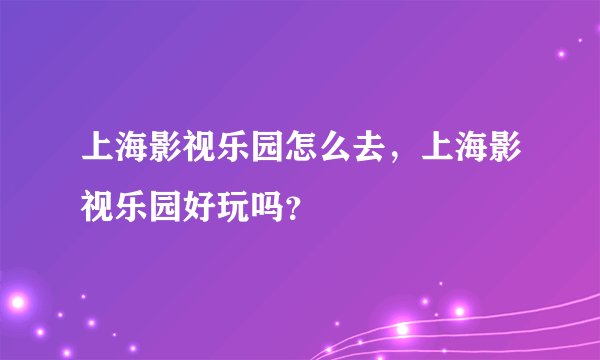 上海影视乐园怎么去，上海影视乐园好玩吗？