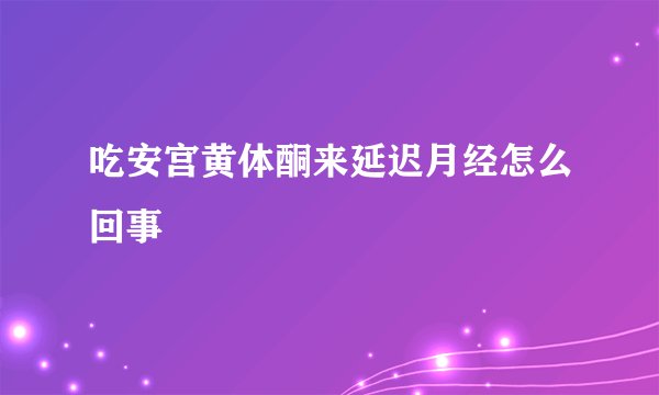 吃安宫黄体酮来延迟月经怎么回事