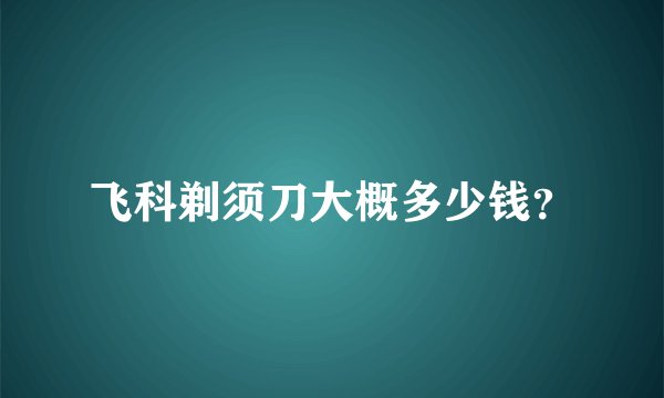 飞科剃须刀大概多少钱？