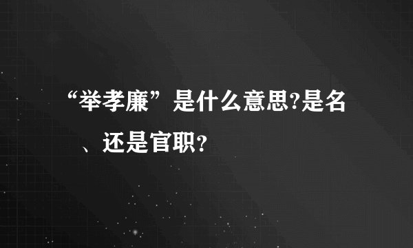 “举孝廉”是什么意思?是名譽、还是官职？