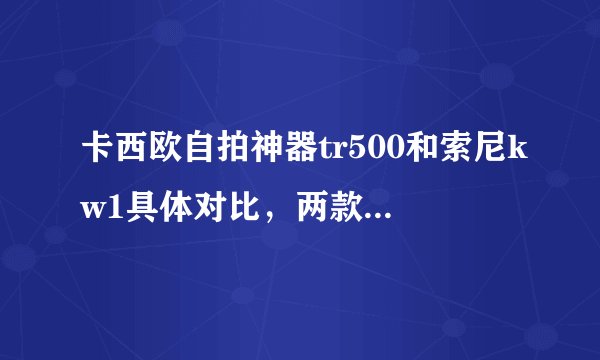 卡西欧自拍神器tr500和索尼kw1具体对比，两款都用过的人来说