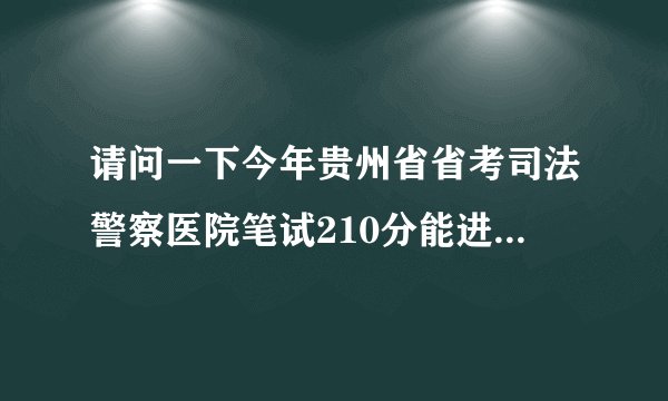 请问一下今年贵州省省考司法警察医院笔试210分能进面试吃？