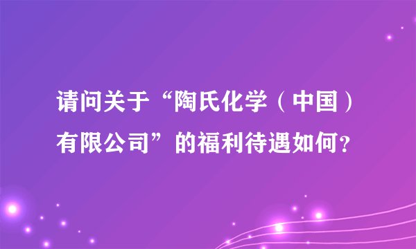 请问关于“陶氏化学（中国）有限公司”的福利待遇如何？