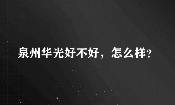 泉州华光好不好，怎么样？