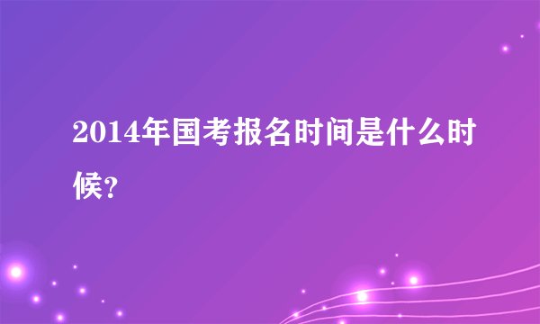 2014年国考报名时间是什么时候？