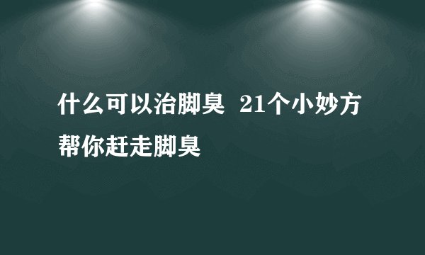 什么可以治脚臭  21个小妙方帮你赶走脚臭