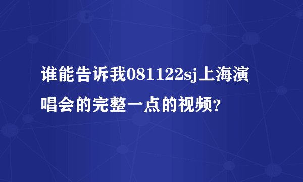 谁能告诉我081122sj上海演唱会的完整一点的视频？