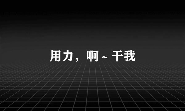 用力，啊～干我