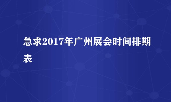 急求2017年广州展会时间排期表