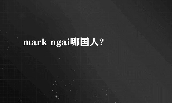 mark ngai哪国人?