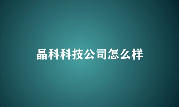 晶科科技公司怎么样