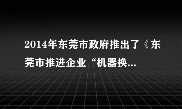 2014年东莞市政府推出了《东莞市推进企业“机器换人”行动计划(2014—2016年)》。促使该计划推出的原因最可能是A.企业订单快速增长B.企业内部交易成本上升C.劳动力价格上升D.治理环境污染