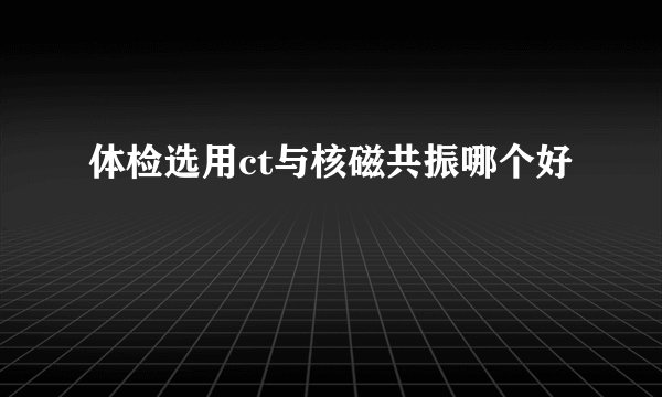 体检选用ct与核磁共振哪个好