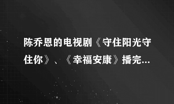 陈乔恩的电视剧《守住阳光守住你》、《幸福安康》播完了没有啊？各播到第几集了？