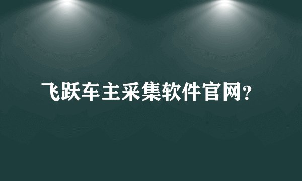 飞跃车主采集软件官网？