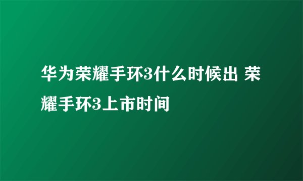 华为荣耀手环3什么时候出 荣耀手环3上市时间