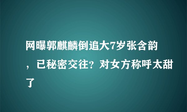 网曝郭麒麟倒追大7岁张含韵，已秘密交往？对女方称呼太甜了
