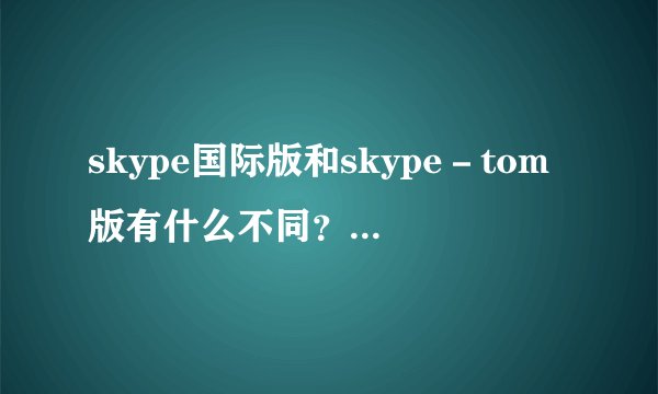 skype国际版和skype－tom版有什么不同？哪个好用？求使用经验
