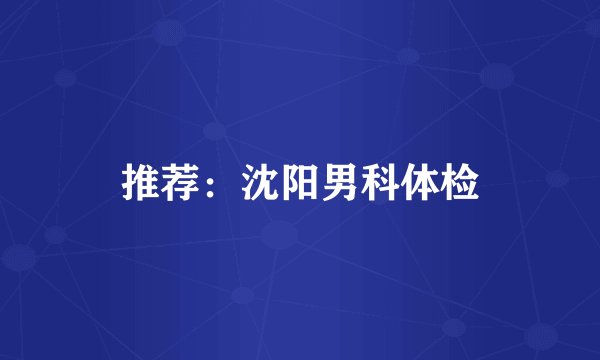 推荐：沈阳男科体检
