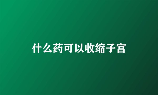 什么药可以收缩子宫