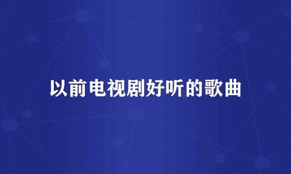 以前电视剧好听的歌曲