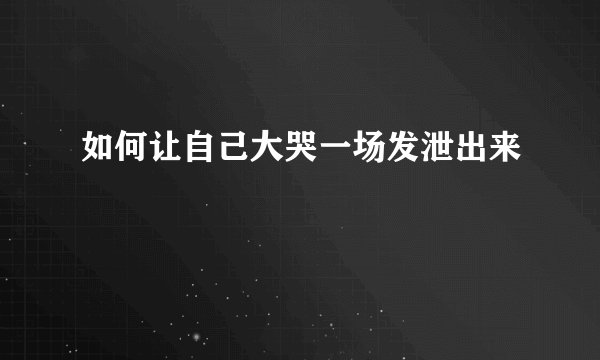 如何让自己大哭一场发泄出来