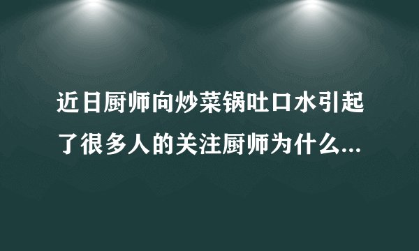 近日厨师向炒菜锅吐口水引起了很多人的关注厨师为什么要这样做？