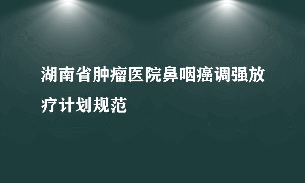 湖南省肿瘤医院鼻咽癌调强放疗计划规范