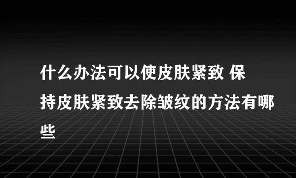 什么办法可以使皮肤紧致 保持皮肤紧致去除皱纹的方法有哪些