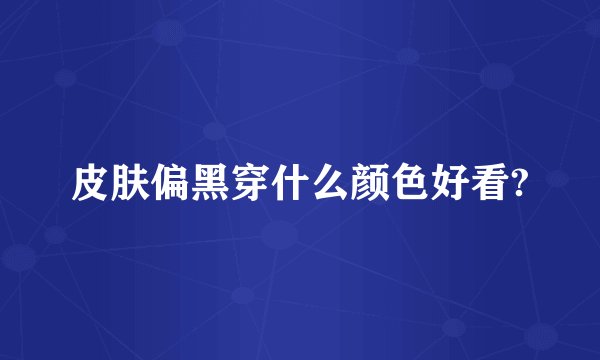 皮肤偏黑穿什么颜色好看?