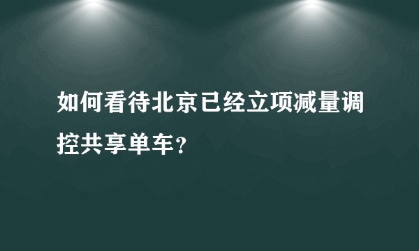 如何看待北京已经立项减量调控共享单车？