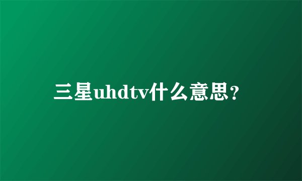 三星uhdtv什么意思？