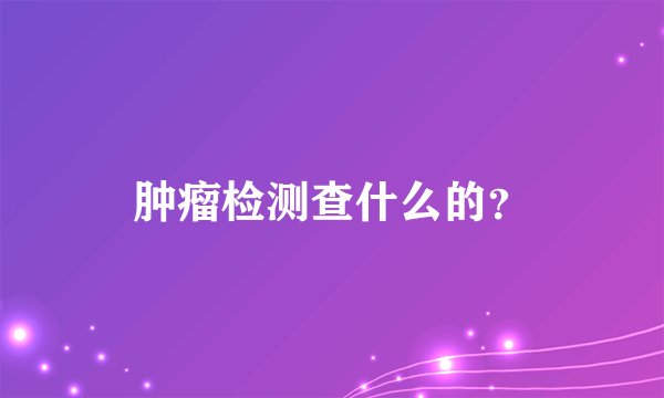 肿瘤检测查什么的？