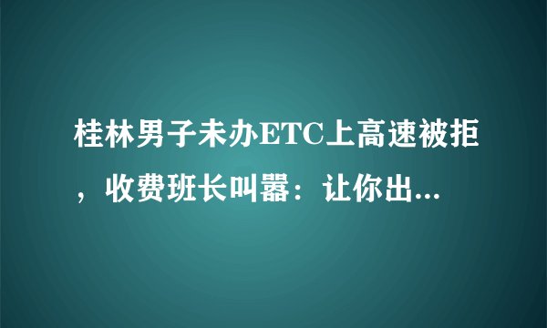 桂林男子未办ETC上高速被拒，收费班长叫嚣：让你出不了桂林。你怎么看？