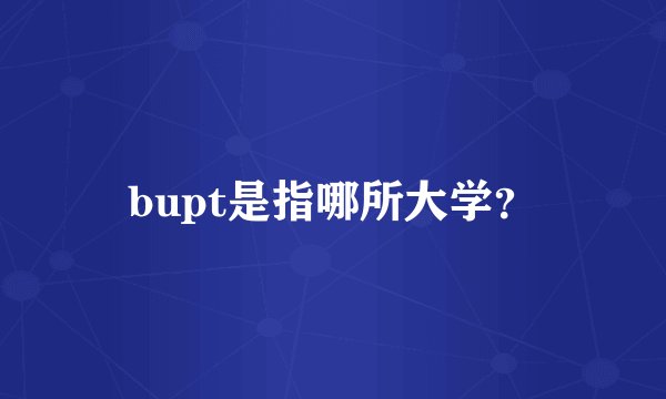 bupt是指哪所大学？