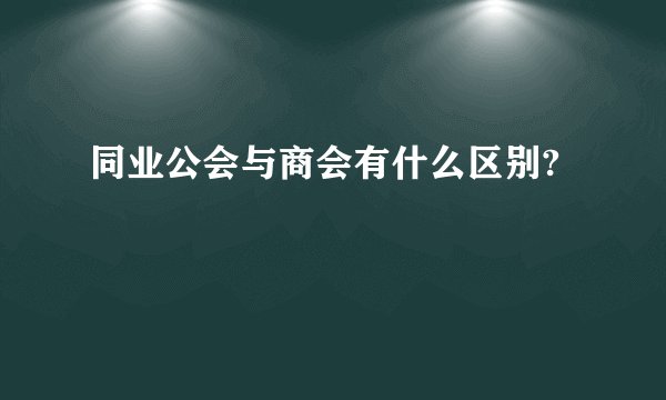 同业公会与商会有什么区别?