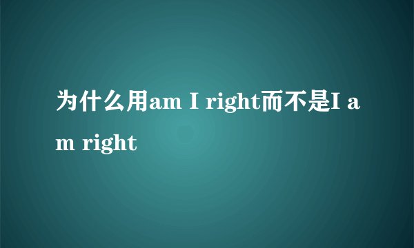为什么用am I right而不是I am right