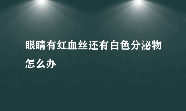 眼睛有红血丝还有白色分泌物怎么办